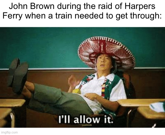 I’ll allow it | John Brown during the raid of Harpers Ferry when a train needed to get through: | image tagged in i ll allow it | made w/ Imgflip meme maker