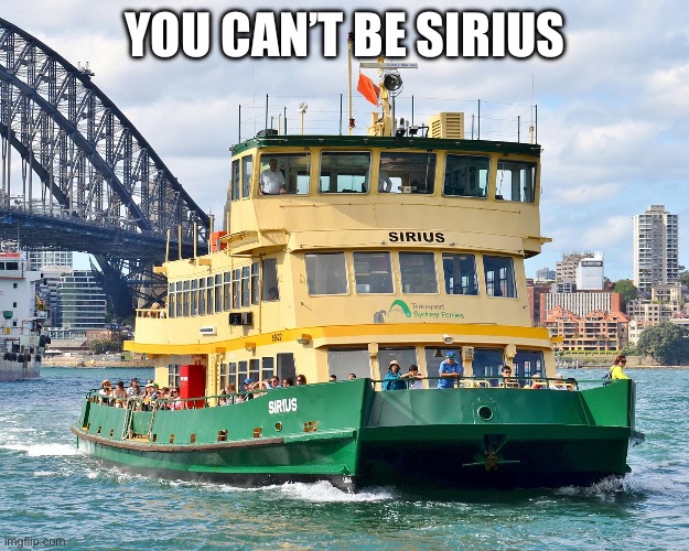 Sirius |  YOU CAN’T BE SIRIUS | image tagged in serious,ferry,ship,boat,pearl harbor | made w/ Imgflip meme maker