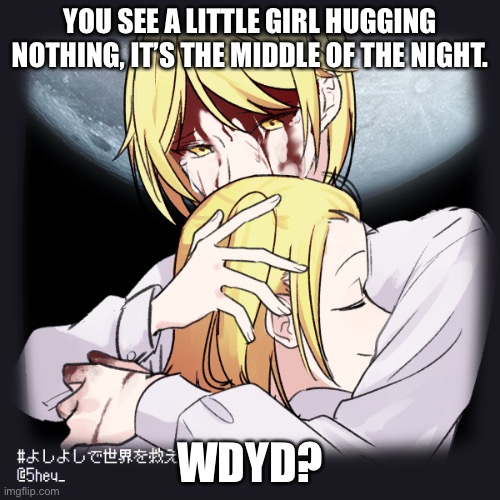 You can’t see the older one dats covered in blod | YOU SEE A LITTLE GIRL HUGGING NOTHING, IT’S THE MIDDLE OF THE NIGHT. WDYD? | image tagged in lol | made w/ Imgflip meme maker