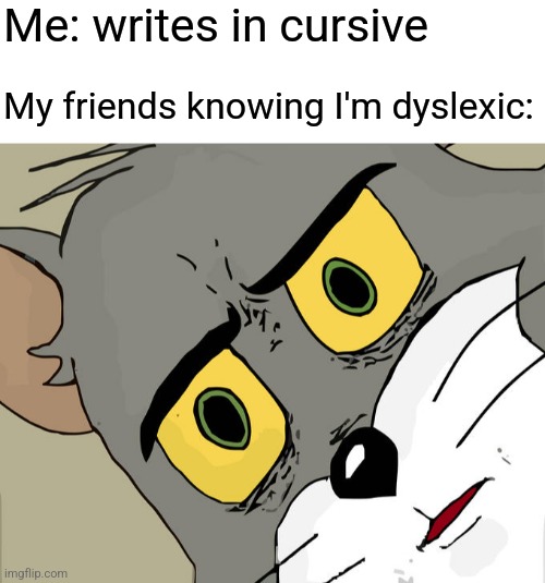 I write title for meme! | Me: writes in cursive; My friends knowing I'm dyslexic: | image tagged in blank white template,memes,unsettled tom | made w/ Imgflip meme maker