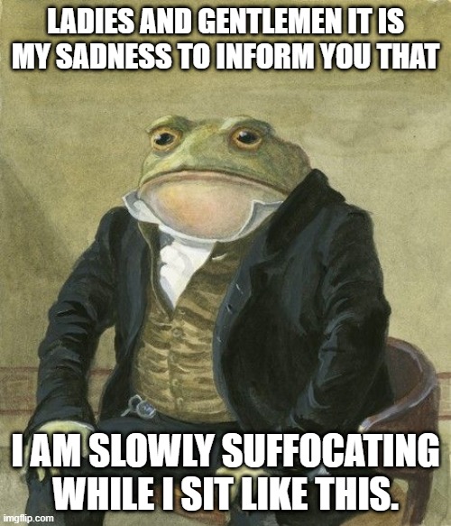 Gentleman frog | LADIES AND GENTLEMEN IT IS MY SADNESS TO INFORM YOU THAT; I AM SLOWLY SUFFOCATING WHILE I SIT LIKE THIS. | image tagged in gentleman frog | made w/ Imgflip meme maker