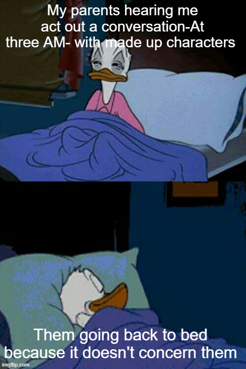sleepy donald duck in bed | My parents hearing me act out a conversation-At three AM- with made up characters; Them going back to bed because it doesn't concern them | image tagged in sleepy donald duck in bed | made w/ Imgflip meme maker