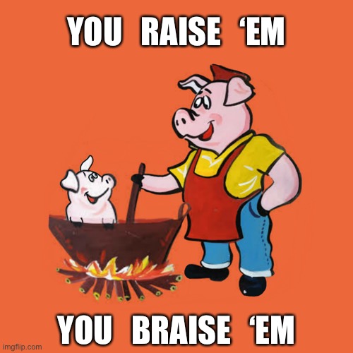 Pigs | YOU   RAISE   ‘EM; YOU   BRAISE   ‘EM | image tagged in pigs | made w/ Imgflip meme maker