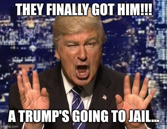 Alec Baldwin Donald Trump | THEY FINALLY GOT HIM!!! A TRUMP'S GOING TO JAIL... | image tagged in alec baldwin donald trump | made w/ Imgflip meme maker