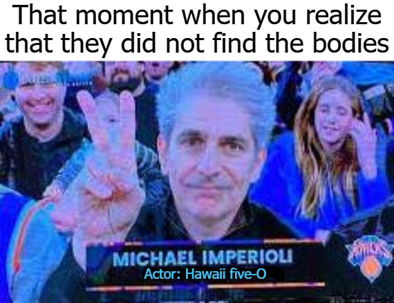 He was good in the Simpsons | That moment when you realize that they did not find the bodies; Actor: Hawaii five-O | image tagged in image tag | made w/ Imgflip meme maker