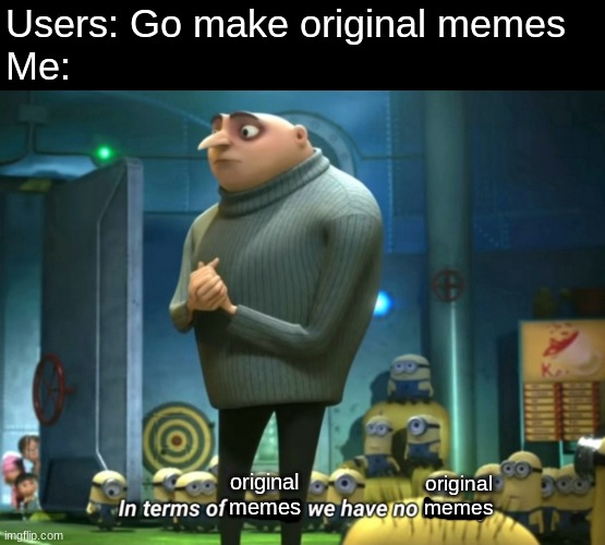 In terms of money, we have no money |  Users: Go make original memes
Me:; original memes; original memes | image tagged in in terms of money we have no money,funny,memes,gifs | made w/ Imgflip meme maker