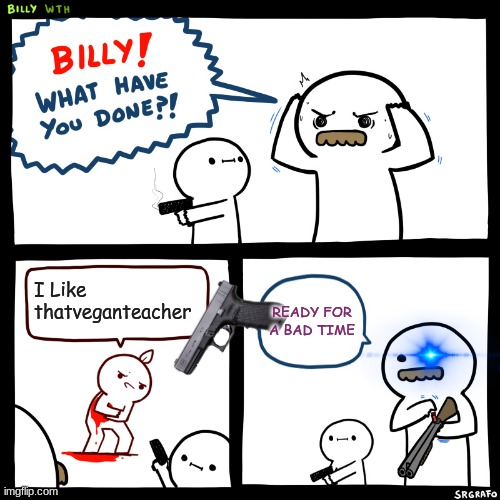 uifhgi | I Like thatveganteacher; READY FOR A BAD TIME | image tagged in billy what have you done,fun | made w/ Imgflip meme maker