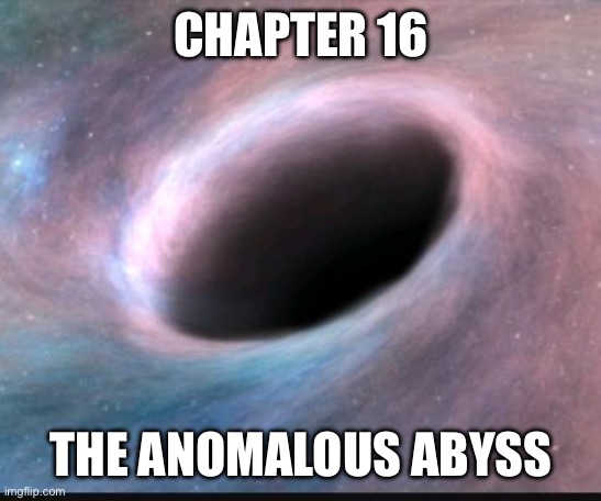 Been a while since I updated this, so forgive the sloppy typing. I made it at 1 am. | CHAPTER 16; THE ANOMALOUS ABYSS | image tagged in black hole | made w/ Imgflip meme maker