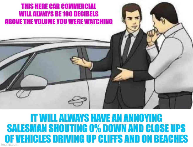 Car Salesman Slaps Roof Of Car Meme | THIS HERE CAR COMMERCIAL WILL ALWAYS BE 100 DECIBELS ABOVE THE VOLUME YOU WERE WATCHING IT WILL ALWAYS HAVE AN ANNOYING SALESMAN SHOUTING 0% | image tagged in memes,car salesman slaps roof of car | made w/ Imgflip meme maker