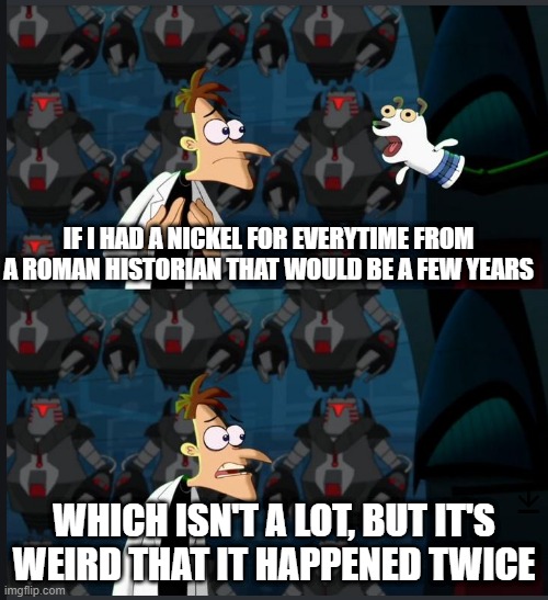 That it would be a good historian in Rome | IF I HAD A NICKEL FOR EVERYTIME FROM A ROMAN HISTORIAN THAT WOULD BE A FEW YEARS; WHICH ISN'T A LOT, BUT IT'S WEIRD THAT IT HAPPENED TWICE | image tagged in 2 nickels,memes | made w/ Imgflip meme maker