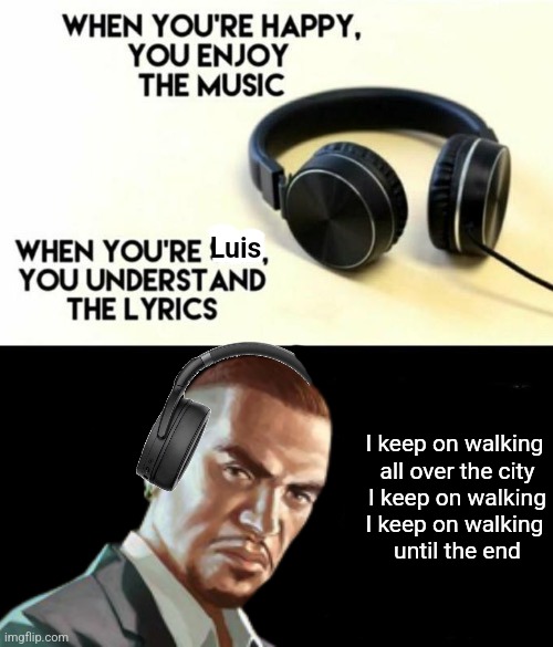 When your sad you understand the lyrics | Luis; I keep on walking 
all over the city
I keep on walking
I keep on walking 
until the end | image tagged in when your sad you understand the lyrics | made w/ Imgflip meme maker