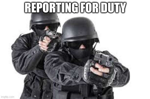 REPORTING FOR DUTY | image tagged in swat team | made w/ Imgflip meme maker