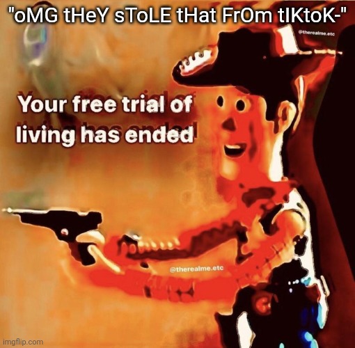 Your free trial of living has ended | "oMG tHeY sToLE tHat FrOm tIKtoK-" | image tagged in your free trial of living has ended | made w/ Imgflip meme maker