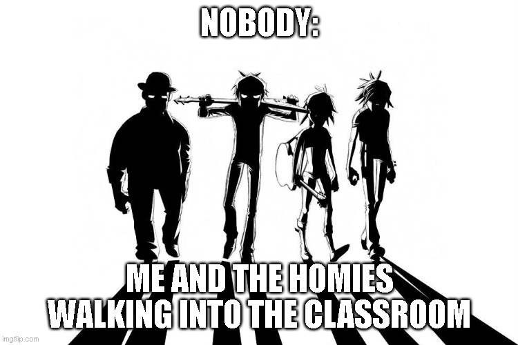 We also come in fashionably late | NOBODY:; ME AND THE HOMIES WALKING INTO THE CLASSROOM | image tagged in gorillaz | made w/ Imgflip meme maker