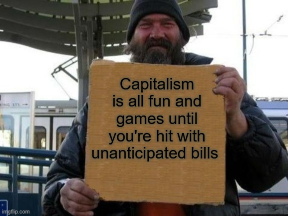 A system that permits you to fall into poverty due to unanticipated bills is a failure |  Capitalism is all fun and games until you're hit with unanticipated bills | image tagged in homeless sign,capitalism,anti-capitalist,socialism,healthcare,poverty | made w/ Imgflip meme maker