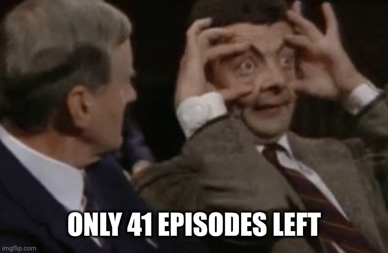 Mr Bean wide eyes | ONLY 41 EPISODES LEFT | image tagged in mr bean wide eyes | made w/ Imgflip meme maker