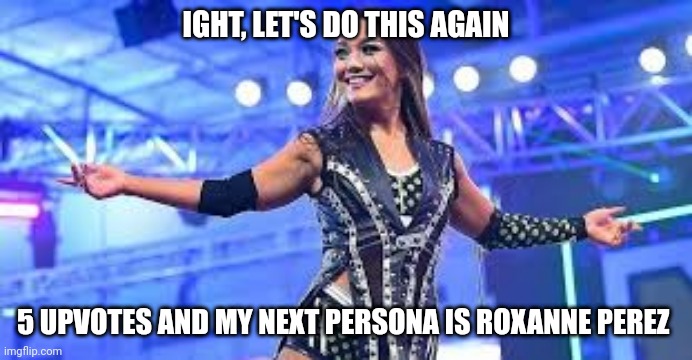 IGHT, LET'S DO THIS AGAIN; 5 UPVOTES AND MY NEXT PERSONA IS ROXANNE PEREZ | made w/ Imgflip meme maker