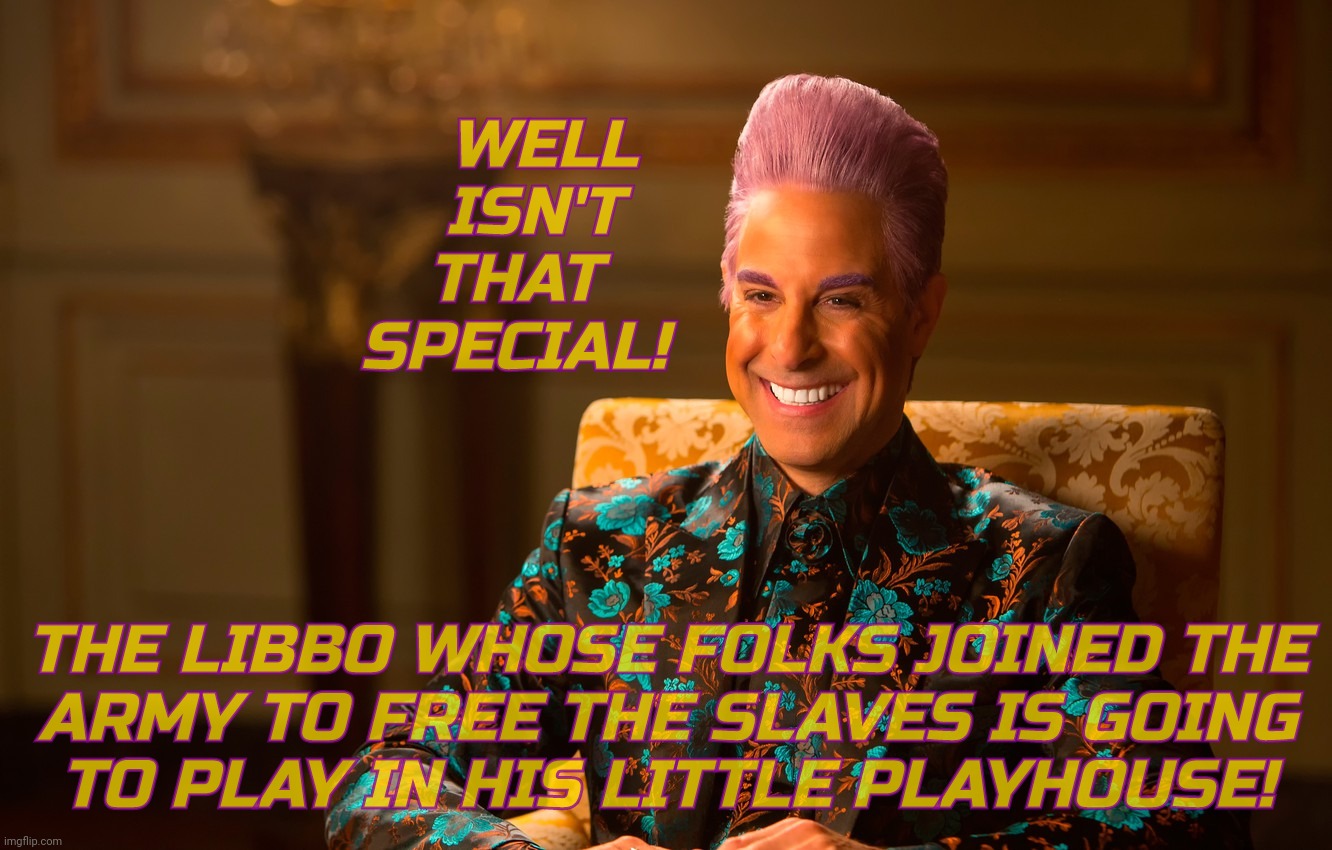 Caesar Fl | WELL
  ISN'T
THAT
SPECIAL! THE LIBBO WHOSE FOLKS JOINED THE
ARMY TO FREE THE SLAVES IS GOING
TO PLAY IN HIS LITTLE PLAYHOUSE! | image tagged in caesar fl | made w/ Imgflip meme maker