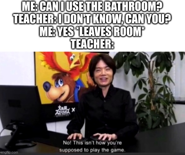 No this isn’t how your supposed to play the game | ME: CAN I USE THE BATHROOM?
TEACHER: I DON'T KNOW, CAN YOU?
ME: YES *LEAVES ROOM*
TEACHER: | image tagged in no this isn t how your supposed to play the game | made w/ Imgflip meme maker