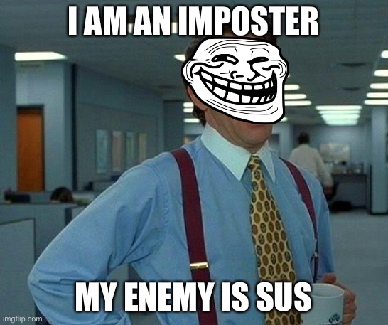 Sus | I AM AN IMPOSTER; MY ENEMY IS SUS | image tagged in memes,that would be great | made w/ Imgflip meme maker