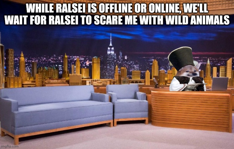 The No Context MSMG Show | WHILE RALSEI IS OFFLINE OR ONLINE, WE'LL WAIT FOR RALSEI TO SCARE ME WITH WILD ANIMALS | image tagged in the no context msmg show | made w/ Imgflip meme maker