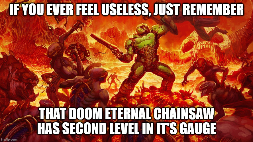 Doomguy | IF YOU EVER FEEL USELESS, JUST REMEMBER; THAT DOOM ETERNAL CHAINSAW HAS SECOND LEVEL IN IT'S GAUGE | image tagged in doomguy,memes,doom eternal | made w/ Imgflip meme maker