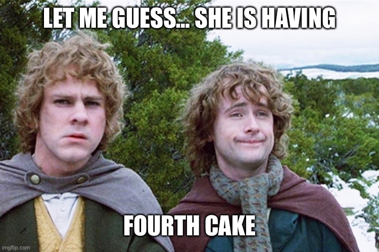 hobbits | LET ME GUESS… SHE IS HAVING FOURTH CAKE | image tagged in hobbits | made w/ Imgflip meme maker