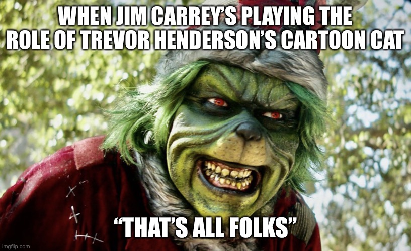 When’s Jim Carrey’s playing the role of Trevor Henderson’s Cartoon Cat | WHEN JIM CARREY’S PLAYING THE ROLE OF TREVOR HENDERSON’S CARTOON CAT; “THAT’S ALL FOLKS” | image tagged in the mean one,jim carrey,trevor henderson,cartoon cat,thats all folks,new meme template | made w/ Imgflip meme maker