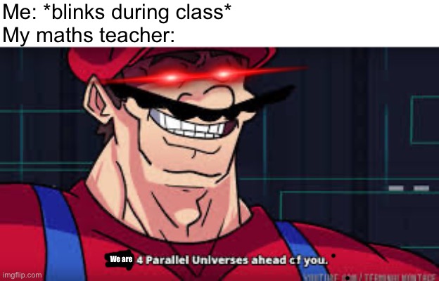 Bruh, just why??? | Me: *blinks during class*
My maths teacher:; We are | image tagged in i am 4 parallel universes ahead of you,memes | made w/ Imgflip meme maker