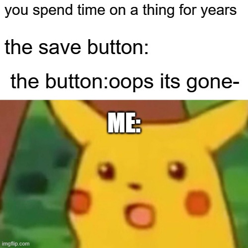 idk meme | you spend time on a thing for years; the save button:; the button:oops its gone-; ME: | image tagged in memes,surprised pikachu | made w/ Imgflip meme maker