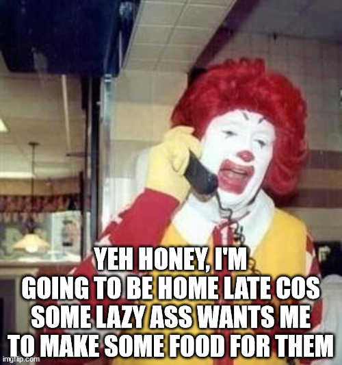 Ronald McDonald Temp | YEH HONEY, I'M GOING TO BE HOME LATE COS SOME LAZY ASS WANTS ME TO MAKE SOME FOOD FOR THEM | image tagged in ronald mcdonald temp | made w/ Imgflip meme maker