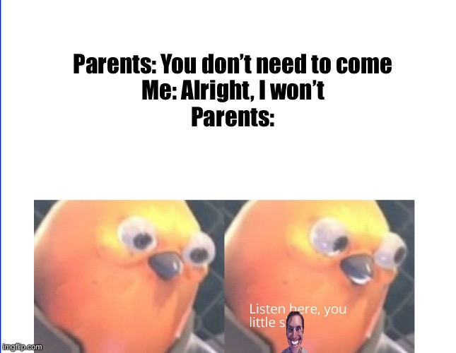 Listen here you little shit | Parents: You don’t need to come
Me: Alright, I won’t
Parents: | image tagged in listen here you little shit,relatable,funny | made w/ Imgflip meme maker