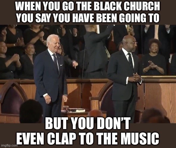 A fish out of water. https://twitter.com/edwardrussl/status/1615900708431360000?ref_src=twsrc%5Etfw%7Ctwcamp%5Etweetembed%7Ctwt | WHEN YOU GO THE BLACK CHURCH YOU SAY YOU HAVE BEEN GOING TO; BUT YOU DON’T EVEN CLAP TO THE MUSIC | image tagged in biden,black church,not clapping,fish out of water,was it first time there | made w/ Imgflip meme maker