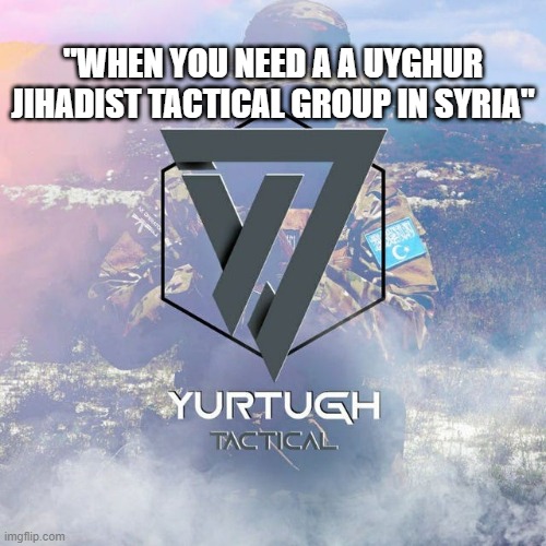 not a Tajik or uzbek jihadist tactical group | "WHEN YOU NEED A A UYGHUR JIHADIST TACTICAL GROUP IN SYRIA" | image tagged in memes | made w/ Imgflip meme maker