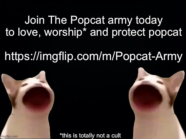 Join Today And Help To Grow The Popcat Army! | Join The Popcat army today to love, worship* and protect popcat; https://imgflip.com/m/Popcat-Army; *this is totally not a cult | image tagged in black background | made w/ Imgflip meme maker