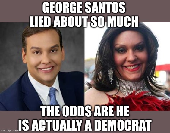 We will have to wait to see how he votes. | GEORGE SANTOS LIED ABOUT SO MUCH; THE ODDS ARE HE IS ACTUALLY A DEMOCRAT | image tagged in george santos,lies,actually a democrat | made w/ Imgflip meme maker