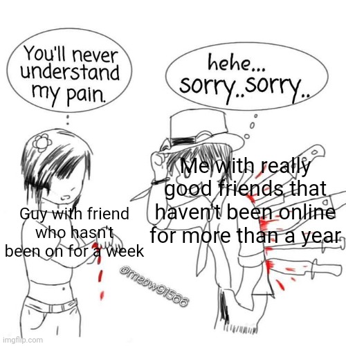 Why... | Me with really good friends that haven't been online for more than a year; Guy with friend who hasn't been on for a week | image tagged in you'll never understand my pain,relatable,gaming,friends,going offline | made w/ Imgflip meme maker