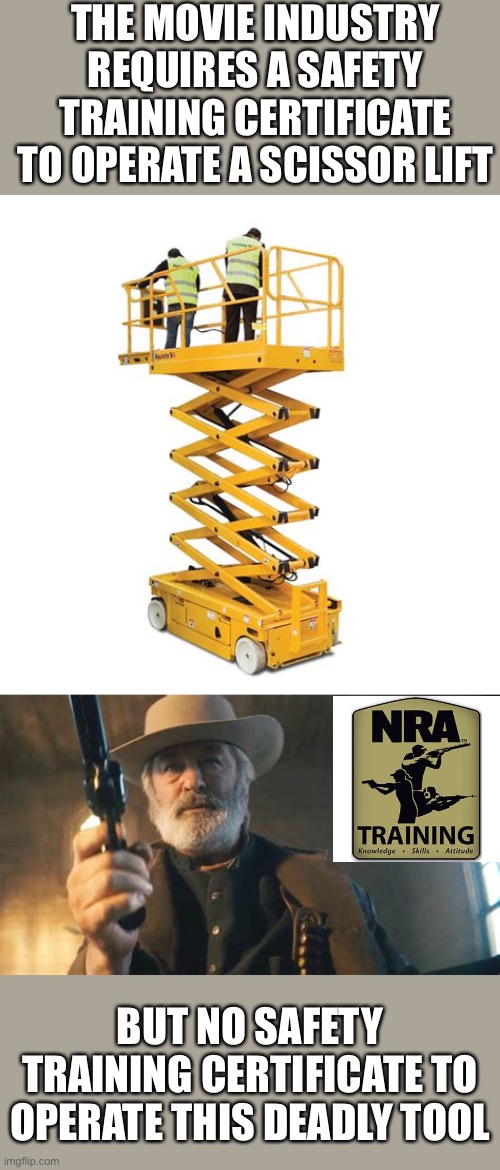 The solution is simple. Require every actor, director, producer, armorer, stage crew, etc to take NRA Firearm Safety course. | THE MOVIE INDUSTRY REQUIRES A SAFETY TRAINING CERTIFICATE TO OPERATE A SCISSOR LIFT; BUT NO SAFETY TRAINING CERTIFICATE TO OPERATE THIS DEADLY TOOL | image tagged in rust movie,halyna hutchins,alec baldwin,shooting death,nra firearm safety course,scissor lift | made w/ Imgflip meme maker