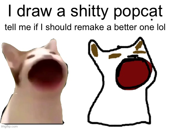 *popping intensifies* | I draw a shitty popcat; tell me if I should remake a better one lol | image tagged in blank white template | made w/ Imgflip meme maker