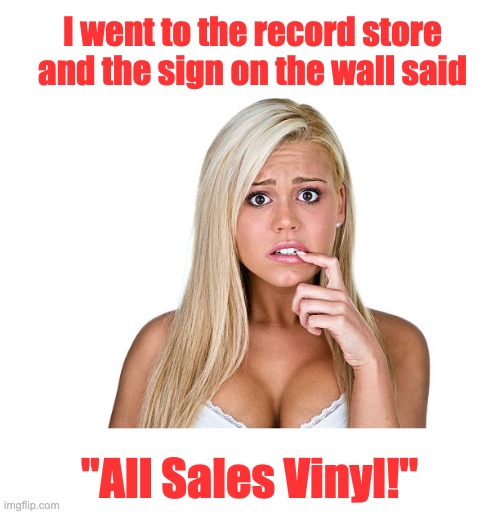 Record | I went to the record store and the sign on the wall said; "All Sales Vinyl!" | image tagged in dumb blonde | made w/ Imgflip meme maker