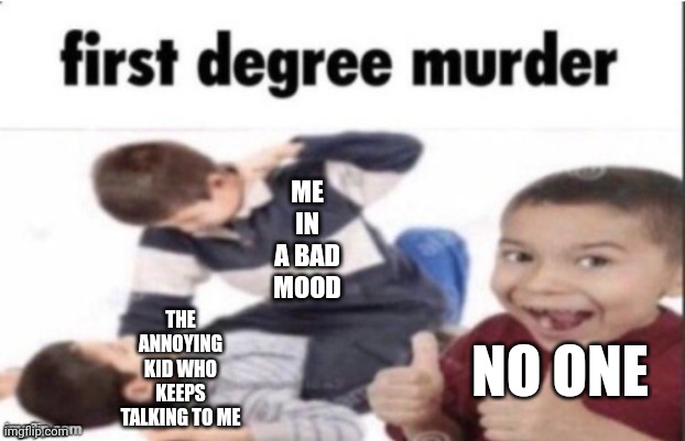 first degree murder | ME IN A BAD MOOD; THE ANNOYING KID WHO KEEPS TALKING TO ME; NO ONE | image tagged in first degree murder | made w/ Imgflip meme maker