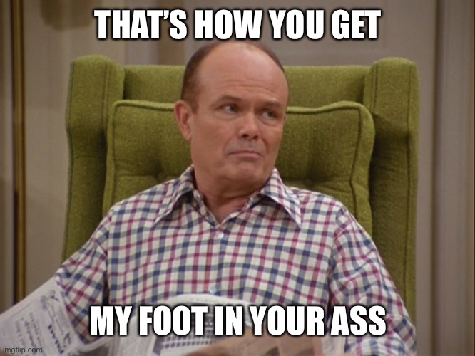 That 70s show Red | THAT’S HOW YOU GET MY FOOT IN YOUR ASS | image tagged in that 70s show red | made w/ Imgflip meme maker