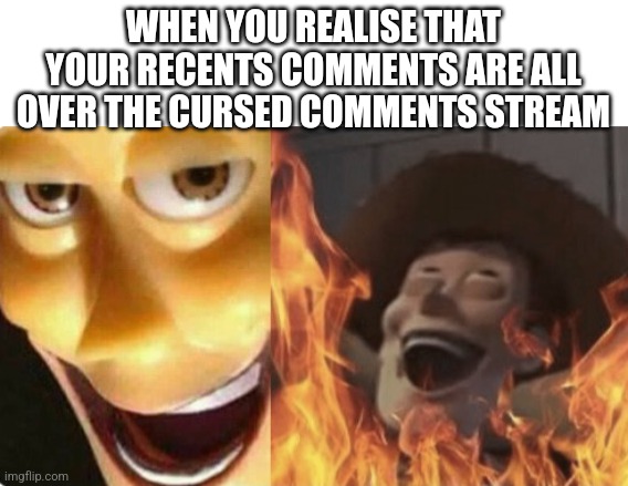 Unexpectedly incredible | WHEN YOU REALISE THAT YOUR RECENTS COMMENTS ARE ALL OVER THE CURSED COMMENTS STREAM | image tagged in satanic woody no spacing,cursed,unexpected results,comments,memes,funny | made w/ Imgflip meme maker