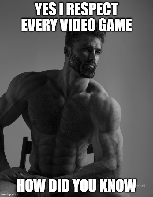 Giga Chad | YES I RESPECT EVERY VIDEO GAME; HOW DID YOU KNOW | image tagged in giga chad | made w/ Imgflip meme maker