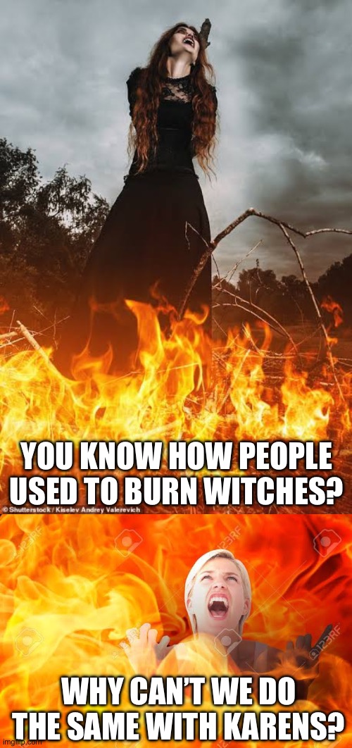 YOU KNOW HOW PEOPLE USED TO BURN WITCHES? WHY CAN’T WE DO THE SAME WITH KARENS? | image tagged in woman burnt at stake,woman on fire | made w/ Imgflip meme maker