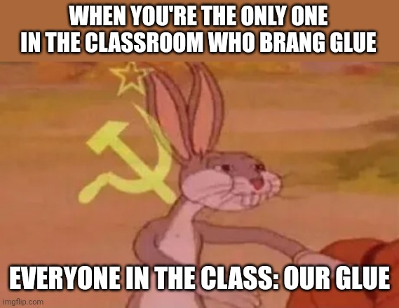 Glue in the class | WHEN YOU'RE THE ONLY ONE IN THE CLASSROOM WHO BRANG GLUE; EVERYONE IN THE CLASS: OUR GLUE | image tagged in bugs bunny communist,funny,funny memes,fun,funny meme | made w/ Imgflip meme maker