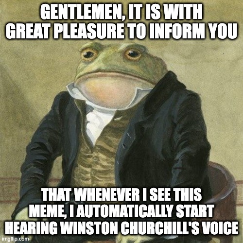 Gentlemen, it is with great pleasure to inform you that | GENTLEMEN, IT IS WITH GREAT PLEASURE TO INFORM YOU; THAT WHENEVER I SEE THIS MEME, I AUTOMATICALLY START HEARING WINSTON CHURCHILL'S VOICE | image tagged in gentlemen it is with great pleasure to inform you that,AdviceAnimals | made w/ Imgflip meme maker