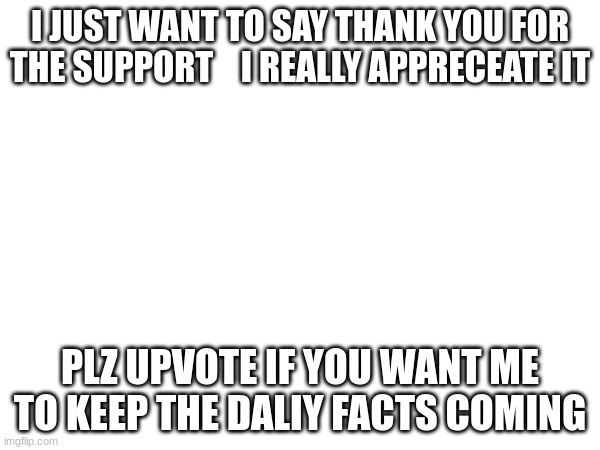 I JUST WANT TO SAY THANK YOU FOR THE SUPPORT    I REALLY APPRECEATE IT; PLZ UPVOTE IF YOU WANT ME TO KEEP THE DALIY FACTS COMING | made w/ Imgflip meme maker