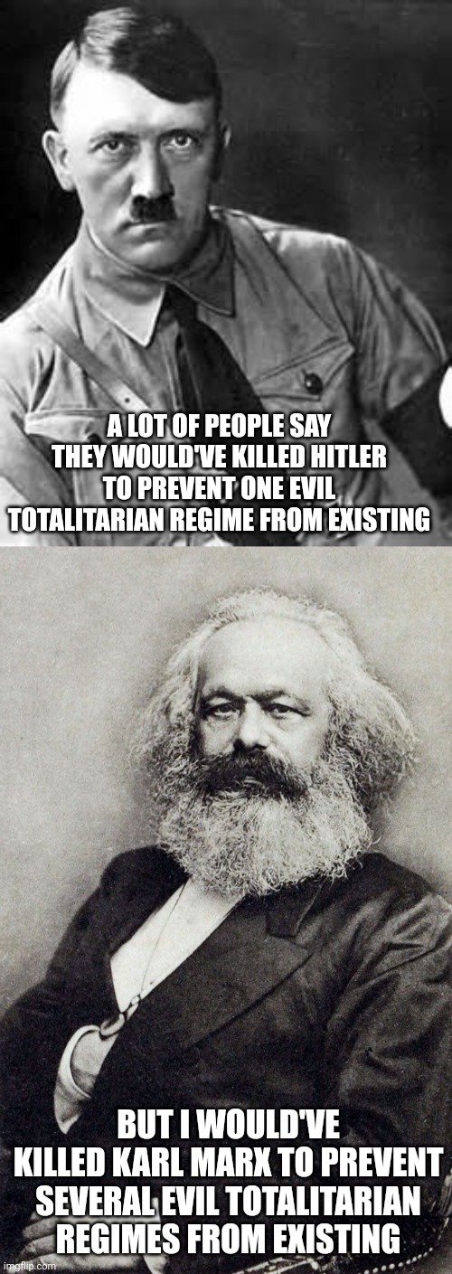 Killing Hitler is one thing but killing Karl Marx, that's based |  A LOT OF PEOPLE SAY THEY WOULD'VE KILLED HITLER TO PREVENT ONE EVIL TOTALITARIAN REGIME FROM EXISTING; BUT I WOULD'VE KILLED KARL MARX TO PREVENT SEVERAL EVIL TOTALITARIAN REGIMES FROM EXISTING | image tagged in adolf hitler,karl marx,nazism,communism,evil,tyranny | made w/ Imgflip meme maker