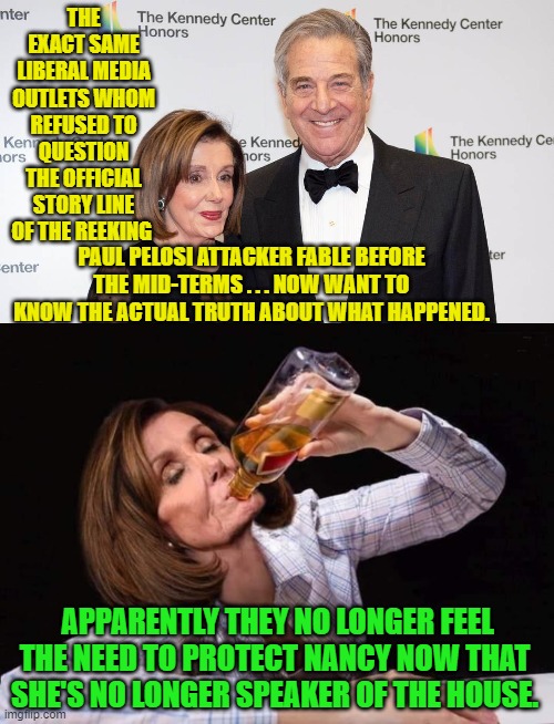 Then the Mainstream Media wonders why nobody but 'Useful Idiot' liberals still trust them about anything. | THE EXACT SAME LIBERAL MEDIA OUTLETS WHOM REFUSED TO QUESTION THE OFFICIAL STORY LINE OF THE REEKING; PAUL PELOSI ATTACKER FABLE BEFORE THE MID-TERMS . . . NOW WANT TO KNOW THE ACTUAL TRUTH ABOUT WHAT HAPPENED. APPARENTLY THEY NO LONGER FEEL THE NEED TO PROTECT NANCY NOW THAT SHE'S NO LONGER SPEAKER OF THE HOUSE. | image tagged in truth | made w/ Imgflip meme maker